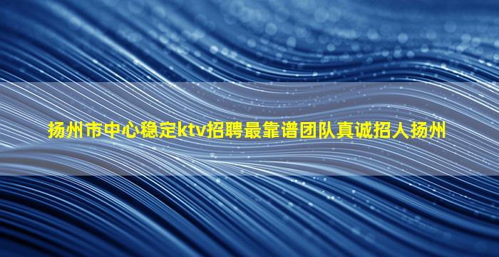 扬州市中心稳定ktv招聘最靠谱团队真诚招人扬州